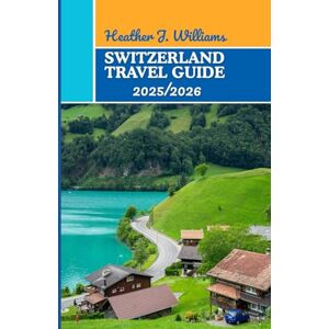 Williams, Heather J. SWITZERLAND TRAVEL GUIDE 2025/2026: Exploring the Soul of Europe’s Most Harmonious Nation Williams, Heather J. SWITZERLAND TRAVEL GUIDE 2025/2026: Exploring the Soul of Europe’s Most Harmonious Nation