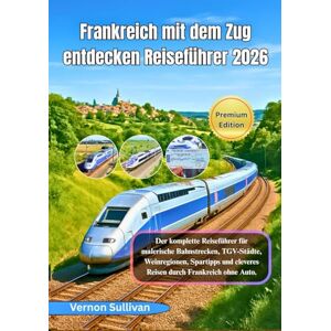 Sullivan, Vernon Frankreich mit dem Zug – Reiseführer 2026: Der vollständige Reiseführer zu malerischen Bahnstrecken, TGV-Städten, Weinregionen, Spartipps und cleverem Reisen durch Frankreich ohne Auto Sullivan, Vernon Frankreich mit dem Zug – Reiseführer 2026: Der vollständige Reiseführer zu malerischen Bahnstrecken, TGV-Städten, Weinregionen, Spartipps und cleverem Reisen durch Frankreich ohne Auto