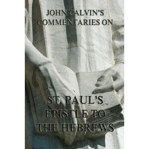 Calvin, John John Calvin's Commentaries On St. Paul's Epistle To The Hebrews Calvin, John John Calvin's Commentaries On St. Paul's Epistle To The Hebrews