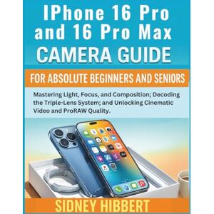 Hibbert, Sidney IPhone 16 Pro and 16 Pro Max Camera Guide for Absolute Beginners and Seniors: Mastering Light, Focus, and Composition; Decoding the Triple-Lens ... ProRAW Quality (IPhone 16 User Guide Series) Hibbert, Sidney IPhone 16 Pro and 16 Pro Max Camera Guide for Absolute Beginners and Seniors: Mastering Light, Focus, and Composition; Decoding the Triple-Lens ... ProRAW Quality (IPhone 16 User Guide Series)