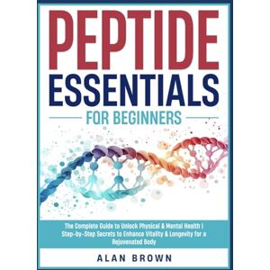 Brown, Alan Peptide Essentials For Beginners: The Complete Guide to Unlock Optimal Well-Being Step-by-Step Secrets to Enhance Vitality & Longevity for a Superior Wellness Brown, Alan Peptide Essentials For Beginners: The Complete Guide to Unlock Optimal Well-Being Step-by-Step Secrets to Enhance Vitality & Longevity for a Superior Wellness