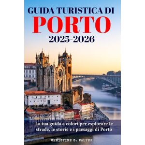 Walter, Christine S. Guida Turistica di Porto 2025-2026: La tua guida a colori per esplorare le strade, le storie e i paesaggi di Porto Walter, Christine S. Guida Turistica di Porto 2025-2026: La tua guida a colori per esplorare le strade, le storie e i paesaggi di Porto