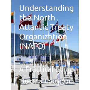 Thompson, Theresa Understanding the North Atlantic Treaty Organization (NATO): A Practical Guide Thompson, Theresa Understanding the North Atlantic Treaty Organization (NATO): A Practical Guide