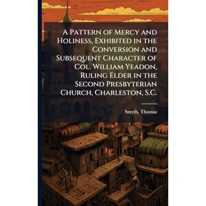 Thomas, Smyth A Pattern of Mercy and Holiness, Exhibited in the Conversion and Subsequent Character of Col. William Yeadon, Ruling Elder in the Second Presbyterian Church, Charleston, S.C. Thomas, Smyth A Pattern of Mercy and Holiness, Exhibited in the Conversion and Subsequent Character of Col. William Yeadon, Ruling Elder in the Second Presbyterian Church, Charleston, S.C.
