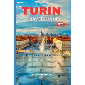 POTTER, EDWARD TURIN TRAVEL GUIDE 2025: Discover the Elegance, Culture, and Flavors of Italy’s Regal City POTTER, EDWARD TURIN TRAVEL GUIDE 2025: Discover the Elegance, Culture, and Flavors of Italy’s Regal City