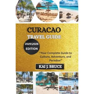 J. BRUCE, KAI CURACAO TRAVEL GUIDE: “Your Complete Guide to Culture, Adventure, and Paradise” J. BRUCE, KAI CURACAO TRAVEL GUIDE: “Your Complete Guide to Culture, Adventure, and Paradise”