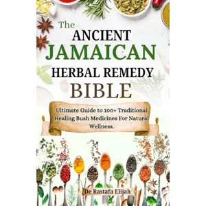 Elijah, De Rastafa The Ancient Jamaican Herbal Remedy Bible: Ultimate Guide to 100+ Traditional Healing Bush Medicines For Natural Wellness Elijah, De Rastafa The Ancient Jamaican Herbal Remedy Bible: Ultimate Guide to 100+ Traditional Healing Bush Medicines For Natural Wellness