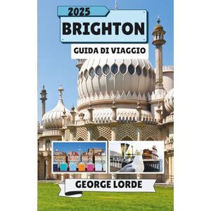 Lorde, George BRIGHTON GUIDA DI VIAGGIO 2025: Scopri i monumenti, i sapori locali, i festival, i quartieri e l'atmosfera marina di Brighton Lorde, George BRIGHTON GUIDA DI VIAGGIO 2025: Scopri i monumenti, i sapori locali, i festival, i quartieri e l'atmosfera marina di Brighton
