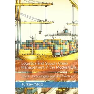 Yildiz, Turkay Logistics and Supply Chain Management in the Modern Era: Trends, Technologies, and Best Practices Yildiz, Turkay Logistics and Supply Chain Management in the Modern Era: Trends, Technologies, and Best Practices