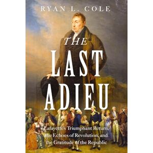 Cole, Ryan The Last Adieu: Lafayette’s Triumphant Return, the Echoes of Revolution, and the Gratitude of the Republic Cole, Ryan The Last Adieu: Lafayette’s Triumphant Return, the Echoes of Revolution, and the Gratitude of the Republic