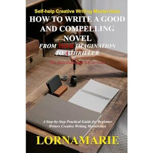 2023, LORNAMARIE How to Write a Good and Compelling Novel From Your Imagination to A Thriller: A Step-by-Step Practical Guide for Beginner Writers Creative Writing Masterclass 2023, LORNAMARIE How to Write a Good and Compelling Novel From Your Imagination to A Thriller: A Step-by-Step Practical Guide for Beginner Writers Creative Writing Masterclass