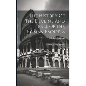 Gibbon, Edward The History Of The Decline And Fall Of The Roman Empire, 8: Complete In Eight Volumes Gibbon, Edward The History Of The Decline And Fall Of The Roman Empire, 8: Complete In Eight Volumes