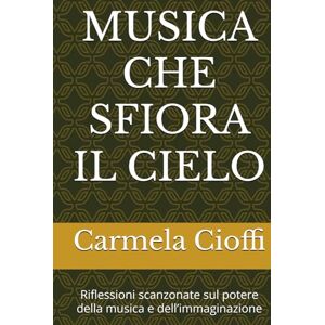 Cioffi, Carmela MUSICA CHE SFIORA IL CIELO: Riflessioni scanzonate sul potere della musica e dell’immaginazione Cioffi, Carmela MUSICA CHE SFIORA IL CIELO: Riflessioni scanzonate sul potere della musica e dell’immaginazione