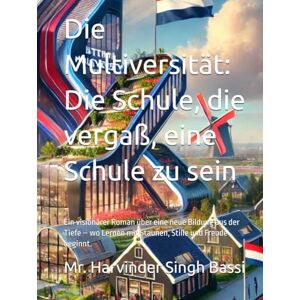 Singh Bassi, Mr. Harvinder Die Multiversität: Die Schule, die vergaß, eine Schule zu sein: Ein visionärer Roman über eine neue Bildung aus der Tiefe – wo Lernen mit Staunen, Stille und Freude beginnt. Singh Bassi, Mr. Harvinder Die Multiversität: Die Schule, die vergaß, eine Schule zu sein: Ein visionärer Roman über eine neue Bildung aus der Tiefe – wo Lernen mit Staunen, Stille und Freude beginnt.