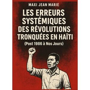 Maxi, Jean Marie Les erreurs systémiques des révolutions tronquées en Haïti (Post 1986 à Nos Jours) .: De 1986 à nos jours : illusions, erreurs et immobilisme Maxi, Jean Marie Les erreurs systémiques des révolutions tronquées en Haïti (Post 1986 à Nos Jours) .: De 1986 à nos jours : illusions, erreurs et immobilisme