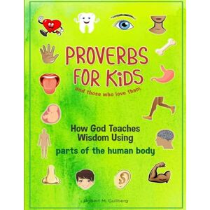 Gullberg, Robert M. Proverbs for Kids and those who love them: How God Teaches Wisdom Using parts of the human body (Proverbs for Kids and those who love them Series) Gullberg, Robert M. Proverbs for Kids and those who love them: How God Teaches Wisdom Using parts of the human body (Proverbs for Kids and those who love them Series)