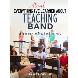 Divine, James Almost Everything I've Learned About Teaching Band: A Handbook For New Band Teachers Divine, James Almost Everything I've Learned About Teaching Band: A Handbook For New Band Teachers