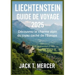 T. MERCER, JACK Liechtenstein Guide de voyage 2025: Découvrez le charme alpin du joyau caché de l'Europe T. MERCER, JACK Liechtenstein Guide de voyage 2025: Découvrez le charme alpin du joyau caché de l'Europe