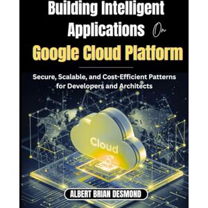 DESMOND, ALBERT BRIAN Building Intelligent Applications on Google Cloud Platform: Secure, Scalable, and Cost-Efficient Patterns for Developers and Architects DESMOND, ALBERT BRIAN Building Intelligent Applications on Google Cloud Platform: Secure, Scalable, and Cost-Efficient Patterns for Developers and Architects