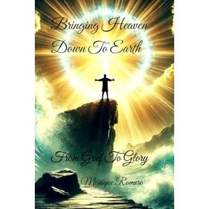 Romero, Monique Bringing Heaven Down To Earth: From Grief To Glory Romero, Monique Bringing Heaven Down To Earth: From Grief To Glory