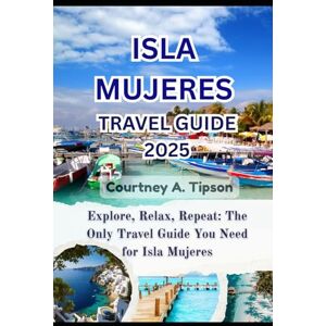 Tipson, Courtney A. ISLA MUJERES TRAVEL GUIDE 2025: Explore, Relax, Repeat: The Only Travel Guide You Need for Isla Mujeres Tipson, Courtney A. ISLA MUJERES TRAVEL GUIDE 2025: Explore, Relax, Repeat: The Only Travel Guide You Need for Isla Mujeres