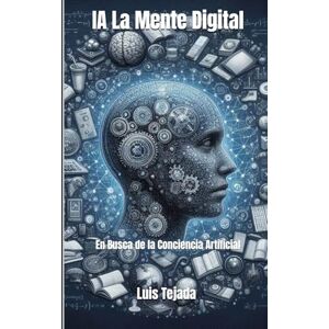 Tejada Yepes, Luis Fernando IA La Mente Digital: En Busca de la Conciencia Artificial Tejada Yepes, Luis Fernando IA La Mente Digital: En Busca de la Conciencia Artificial