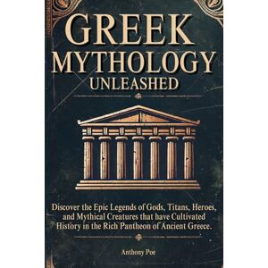 Poe, Anthony Greek Mythology Unleashed: Discover the Epic Legends of Gods, Titans, Heroes, and Mythical Creatures that have Cultivated History in the Rich Pantheon of Ancient Greece. Poe, Anthony Greek Mythology Unleashed: Discover the Epic Legends of Gods, Titans, Heroes, and Mythical Creatures that have Cultivated History in the Rich Pantheon of Ancient Greece.