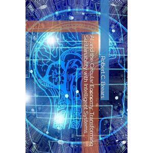 Brears, Robert C. AI and the Circular Economy: Transforming Sustainability with Intelligent Systems Brears, Robert C. AI and the Circular Economy: Transforming Sustainability with Intelligent Systems