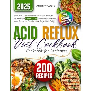 Coste, Anthony Acid Reflux Diet Cookbook for Beginners: 200 Delicious, Gentle-on-the-Stomach Recipes to Manage GERD & LPR Symptoms Naturally, and Promote Comfortable Digestion Daily Coste, Anthony Acid Reflux Diet Cookbook for Beginners: 200 Delicious, Gentle-on-the-Stomach Recipes to Manage GERD & LPR Symptoms Naturally, and Promote Comfortable Digestion Daily