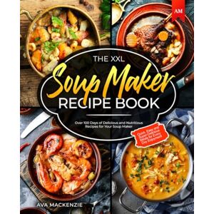 Mackenzie, Ava The XXL Soup Maker Recipe Book: Over 100 Days of Delicious and Nutritious Recipes for Your Soup Maker Quick, Easy and Super-Delicious Meals for Every Day Enjoyment Mackenzie, Ava The XXL Soup Maker Recipe Book: Over 100 Days of Delicious and Nutritious Recipes for Your Soup Maker Quick, Easy and Super-Delicious Meals for Every Day Enjoyment