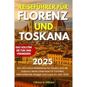 Willobs, Clinton B REISEFÜHRER FÜR FLORENZ UND TOSKANA 2025: Der Ultimative Reiseführer für Florenz und die Toskana: Beste Erlebnisse für Familien, Alleinreisende, Budget und Luxus im Jahr 2025 Willobs, Clinton B REISEFÜHRER FÜR FLORENZ UND TOSKANA 2025: Der Ultimative Reiseführer für Florenz und die Toskana: Beste Erlebnisse für Familien, Alleinreisende, Budget und Luxus im Jahr 2025