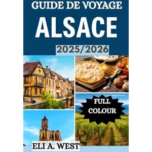 WEST, ELI A. GUIDE DE VOYAGE ALSACE 2025/2026: Explorez les merveilles inexplorées du vignoble français et les destinations incontournables pour tous les voyageurs WEST, ELI A. GUIDE DE VOYAGE ALSACE 2025/2026: Explorez les merveilles inexplorées du vignoble français et les destinations incontournables pour tous les voyageurs