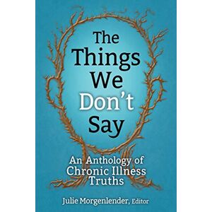 Morgenlender, Julie The Things We Don't Say: An Anthology of Chronic Illness Truths Morgenlender, Julie The Things We Don't Say: An Anthology of Chronic Illness Truths