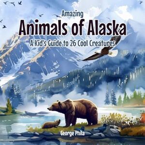 Phila, George Amazing Animals of Alaska: A Kid's Guide to 26 Cool Creatures (Learning Book for Kids) Phila, George Amazing Animals of Alaska: A Kid's Guide to 26 Cool Creatures (Learning Book for Kids)