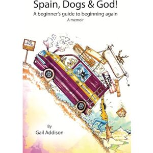 Addison, Gail Spain, Dogs, and God: A Beginners Guide to Beginning Again Addison, Gail Spain, Dogs, and God: A Beginners Guide to Beginning Again