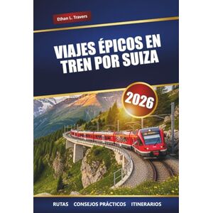 Travers, Ethan L. VIAJES ÉPICOS EN TREN POR SUIZA 2026: Explore rutas de trenes panorámicos, consejos de viaje, itinerarios y los principales destinos de Suiza Travers, Ethan L. VIAJES ÉPICOS EN TREN POR SUIZA 2026: Explore rutas de trenes panorámicos, consejos de viaje, itinerarios y los principales destinos de Suiza