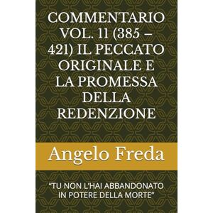 Freda, Angelo COMMENTARIO VOL. 11 (385 – 421) IL PECCATO ORIGINALE E LA PROMESSA DELLA REDENZIONE: “TU NON L’HAI ABBANDONATO IN POTERE DELLA MORTE” (COMMENTARIO AL CATECHISMO DELLA CHIESA CATTOLICA) Freda, Angelo COMMENTARIO VOL. 11 (385 – 421) IL PECCATO ORIGINALE E LA PROMESSA DELLA REDENZIONE: “TU NON L’HAI ABBANDONATO IN POTERE DELLA MORTE” (COMMENTARIO AL CATECHISMO DELLA CHIESA CATTOLICA)