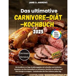 Andrews, Jamie O. Das utimative Carnivore-Diät-Kochbuch 2025: Ein bewährter 60-Tage-Ernährungsplan mit schnellen und einfachen Rezepten, um Ihre Gesundheit zu ... – beeindrucken Sie Ihre Liebsten jeden Tag. Andrews, Jamie O. Das utimative Carnivore-Diät-Kochbuch 2025: Ein bewährter 60-Tage-Ernährungsplan mit schnellen und einfachen Rezepten, um Ihre Gesundheit zu ... – beeindrucken Sie Ihre Liebsten jeden Tag.
