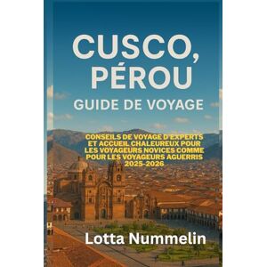 NUMMELIN, LOTTA CUSCO, PEROU GUIDE DE VOYAGE: Conseils de voyage d experts et accueil chaleureux pour les voyageurs novices comme pour les voyageurs aguerris 2025 2026 NUMMELIN, LOTTA CUSCO, PEROU GUIDE DE VOYAGE: Conseils de voyage d experts et accueil chaleureux pour les voyageurs novices comme pour les voyageurs aguerris 2025 2026
