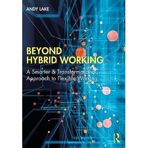 Lake, Andy Beyond Hybrid Working: A Smarter & Transformational Approach to Flexible Working Lake, Andy Beyond Hybrid Working: A Smarter & Transformational Approach to Flexible Working