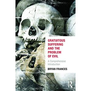 Frances, Bryan Gratuitous Suffering and the Problem of Evil: A Comprehensive Introduction Frances, Bryan Gratuitous Suffering and the Problem of Evil: A Comprehensive Introduction