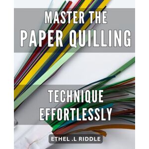 .L Riddle, Ethel Master the Paper Quilling Technique effortlessly: Create Beautiful Paper Artwork with Ease: A Comprehensive Guide to Quilling Mastery .L Riddle, Ethel Master the Paper Quilling Technique effortlessly: Create Beautiful Paper Artwork with Ease: A Comprehensive Guide to Quilling Mastery