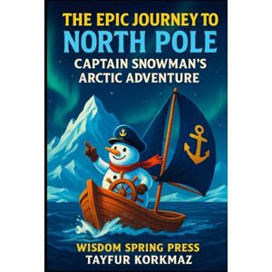 Press, Wisdom Spring The Epic Journey To North Pole: Captain Snowman's Arctic Adventure Press, Wisdom Spring The Epic Journey To North Pole: Captain Snowman's Arctic Adventure