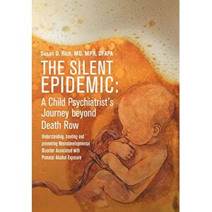 Rich MD, Mph The Silent Epidemic: A Child Psychiatrist's Journey beyond Death Row: Understanding, Treating, and Preventing Neurodevelopmental Disorder Associated with Prenatal Alcohol Exposure Rich MD, Mph The Silent Epidemic: A Child Psychiatrist's Journey beyond Death Row: Understanding, Treating, and Preventing Neurodevelopmental Disorder Associated with Prenatal Alcohol Exposure