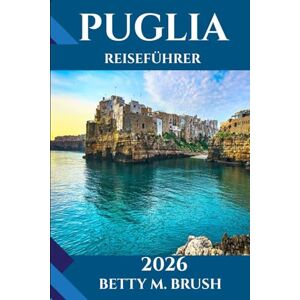 Brush, Betty M. PUGLIA REISEFÜHRER 2026: Abenteuer, Kultur und landschaftliche Erkundungen erwarten Sie.“ Brush, Betty M. PUGLIA REISEFÜHRER 2026: Abenteuer, Kultur und landschaftliche Erkundungen erwarten Sie.“