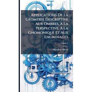 Olivier, Thã(c)Odore Applications De La GÃ(c)omtrie Descriptive Aux Ombres, À La Perspective, À La Gnomonique Et Aux Engrenages Olivier, Thã(c)Odore Applications De La GÃ(c)omtrie Descriptive Aux Ombres, À La Perspective, À La Gnomonique Et Aux Engrenages