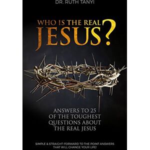 Tanyi, Dr Ruth Who is the Real Jesus? Answers to 25 of the Toughest Questions About the Real Jesus.: Simple & Straight-Forward to the Point Answers that will Change Your Life! Tanyi, Dr Ruth Who is the Real Jesus? Answers to 25 of the Toughest Questions About the Real Jesus.: Simple & Straight-Forward to the Point Answers that will Change Your Life!