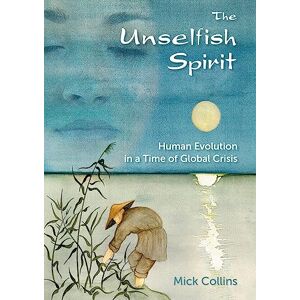 Mick Collins The Unselfish Spirit: Human Evolution in a Time of Global Crisis Mick Collins The Unselfish Spirit: Human Evolution in a Time of Global Crisis