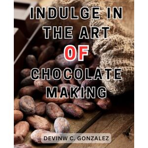 Gonzalez, Devinw C. Indulge in the Art of Chocolate Making: Indulge in Irresistible Chocolate Creations with Proven Techniques and Mouthwatering Recipes Gonzalez, Devinw C. Indulge in the Art of Chocolate Making: Indulge in Irresistible Chocolate Creations with Proven Techniques and Mouthwatering Recipes