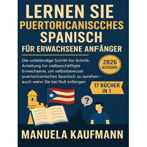 Kaufmann, Manuela Lernen Sie puertoricanisches Spanisch für erwachsene Anfänger: Die vollständige Schritt-für-Schritt-Anleitung für vielbeschäftigte Erwachsene, um selbstbewusst puertoricanisches Spanisch zu sprechen – Kaufmann, Manuela Lernen Sie puertoricanisches Spanisch für erwachsene Anfänger: Die vollständige Schritt-für-Schritt-Anleitung für vielbeschäftigte Erwachsene, um selbstbewusst puertoricanisches Spanisch zu sprechen –